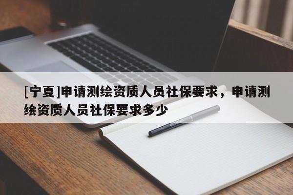 [寧夏]申請測繪資質人員社保要求，申請測繪資質人員社保要求多少