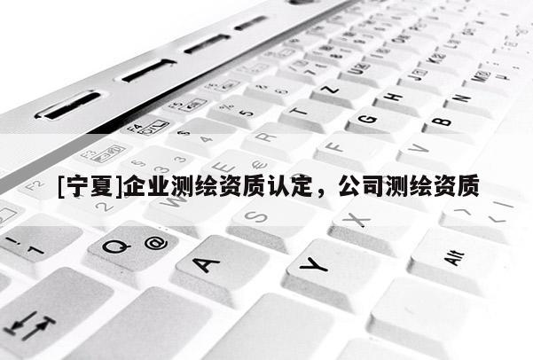[寧夏]企業(yè)測(cè)繪資質(zhì)認(rèn)定，公司測(cè)繪資質(zhì)