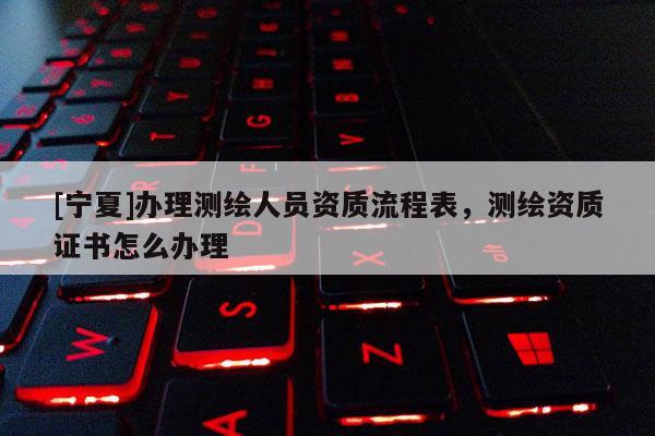[寧夏]辦理測繪人員資質(zhì)流程表，測繪資質(zhì)證書怎么辦理