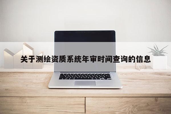 關(guān)于測繪資質(zhì)系統(tǒng)年審時(shí)間查詢的信息