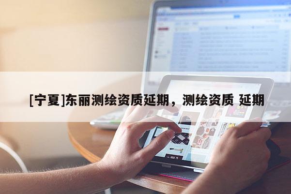 [寧夏]東麗測繪資質延期，測繪資質 延期