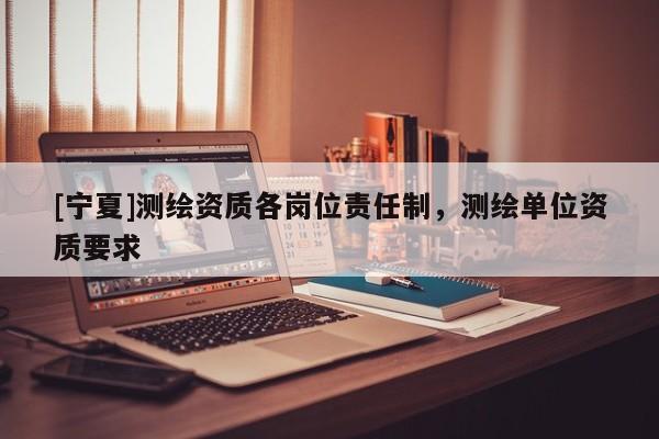 [寧夏]測(cè)繪資質(zhì)各崗位責(zé)任制，測(cè)繪單位資質(zhì)要求