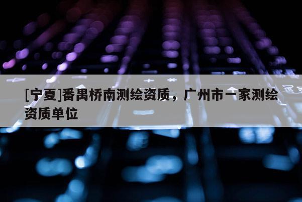 [寧夏]番禺橋南測繪資質(zhì)，廣州市一家測繪資質(zhì)單位