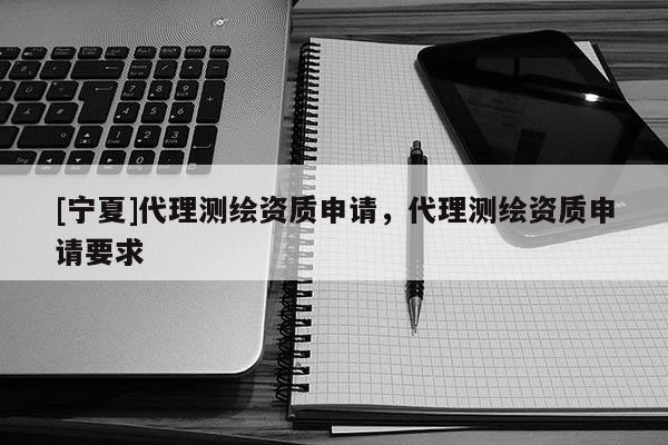 [寧夏]代理測(cè)繪資質(zhì)申請(qǐng)，代理測(cè)繪資質(zhì)申請(qǐng)要求