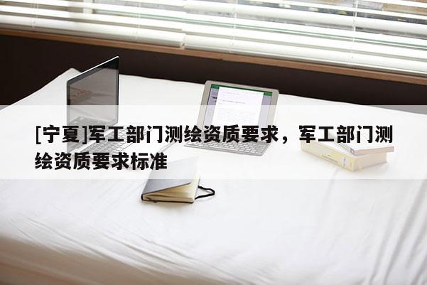 [寧夏]軍工部門測繪資質(zhì)要求，軍工部門測繪資質(zhì)要求標(biāo)準
