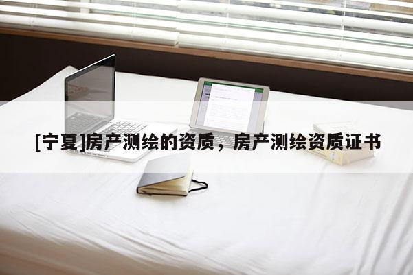 [寧夏]房產(chǎn)測繪的資質(zhì)，房產(chǎn)測繪資質(zhì)證書