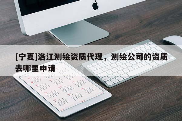 [寧夏]洛江測繪資質(zhì)代理，測繪公司的資質(zhì)去哪里申請