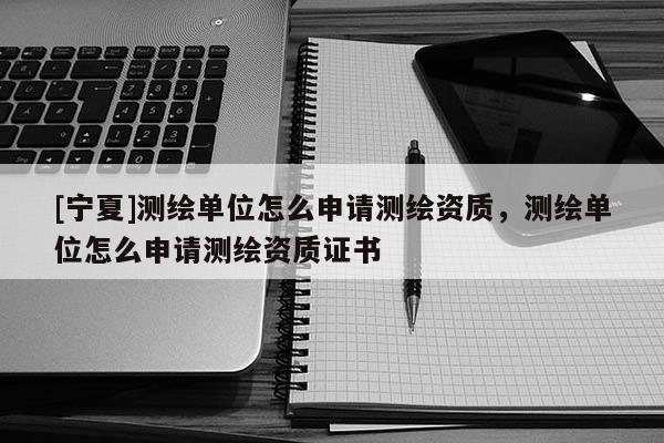 [寧夏]測繪單位怎么申請測繪資質，測繪單位怎么申請測繪資質證書