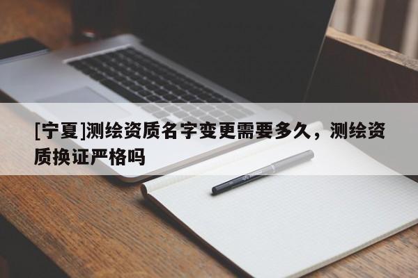 [寧夏]測(cè)繪資質(zhì)名字變更需要多久，測(cè)繪資質(zhì)換證嚴(yán)格嗎