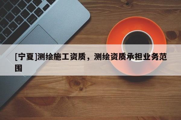 [寧夏]測繪施工資質(zhì)，測繪資質(zhì)承擔業(yè)務范圍