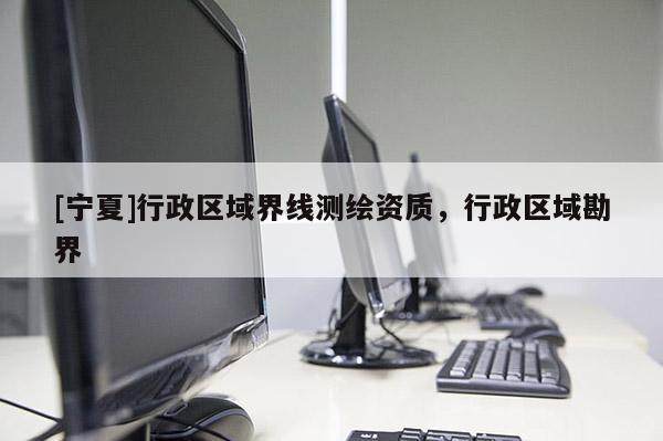 [寧夏]行政區(qū)域界線測(cè)繪資質(zhì)，行政區(qū)域勘界