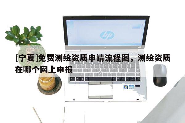 [寧夏]免費(fèi)測(cè)繪資質(zhì)申請(qǐng)流程圖，測(cè)繪資質(zhì)在哪個(gè)網(wǎng)上申報(bào)