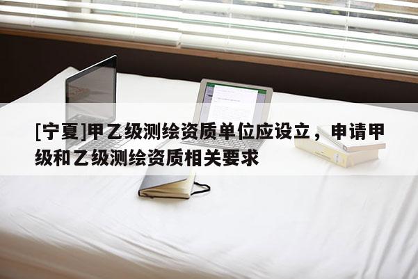 [寧夏]甲乙級(jí)測(cè)繪資質(zhì)單位應(yīng)設(shè)立，申請(qǐng)甲級(jí)和乙級(jí)測(cè)繪資質(zhì)相關(guān)要求
