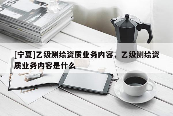 [寧夏]乙級(jí)測(cè)繪資質(zhì)業(yè)務(wù)內(nèi)容，乙級(jí)測(cè)繪資質(zhì)業(yè)務(wù)內(nèi)容是什么