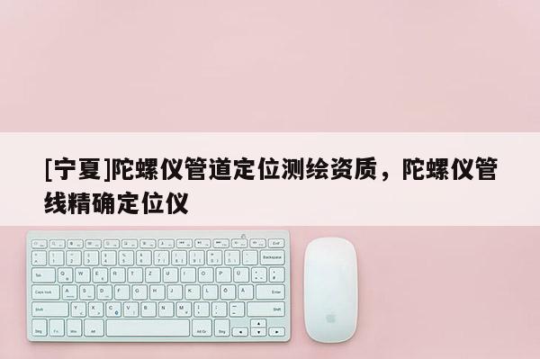 [寧夏]陀螺儀管道定位測(cè)繪資質(zhì)，陀螺儀管線精確定位儀