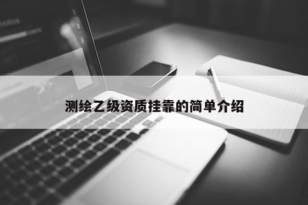測(cè)繪乙級(jí)資質(zhì)掛靠的簡(jiǎn)單介紹
