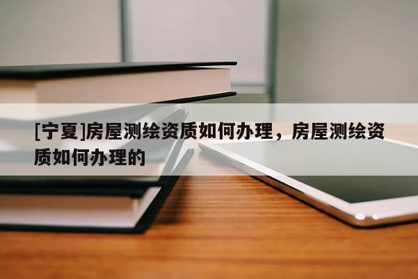 [寧夏]房屋測繪資質(zhì)如何辦理，房屋測繪資質(zhì)如何辦理的