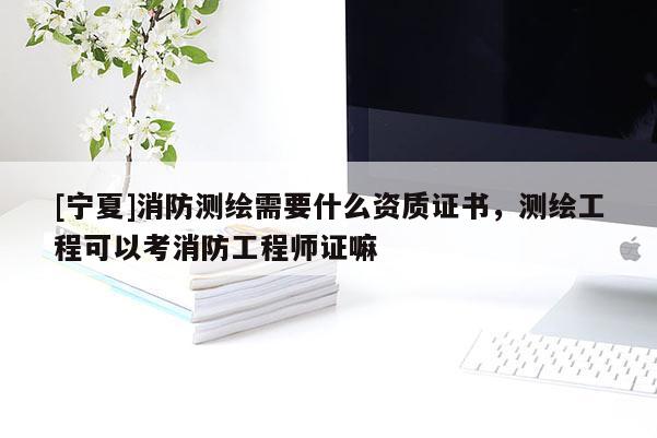 [寧夏]消防測繪需要什么資質(zhì)證書，測繪工程可以考消防工程師證嘛