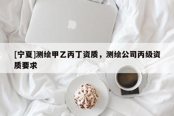[寧夏]測繪甲乙丙丁資質(zhì)，測繪公司丙級資質(zhì)要求