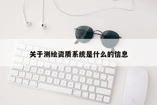 關(guān)于測(cè)繪資質(zhì)系統(tǒng)是什么的信息