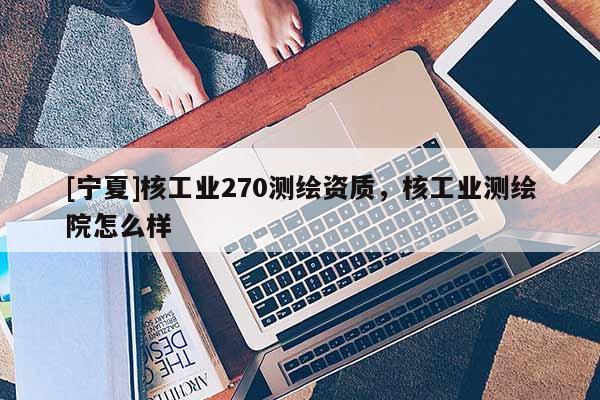 [寧夏]核工業(yè)270測繪資質(zhì)，核工業(yè)測繪院怎么樣