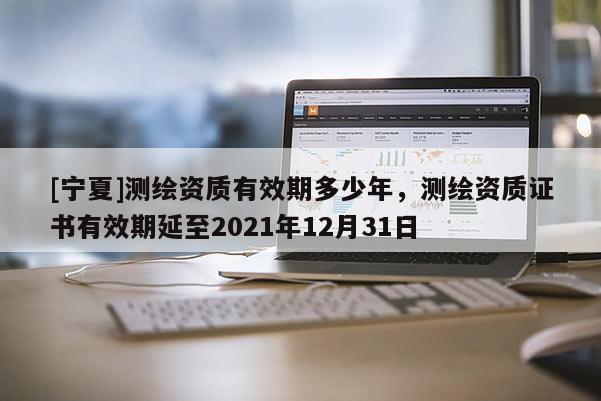 [寧夏]測繪資質(zhì)有效期多少年，測繪資質(zhì)證書有效期延至2021年12月31日