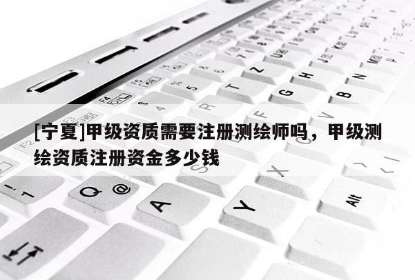 [寧夏]甲級資質(zhì)需要注冊測繪師嗎，甲級測繪資質(zhì)注冊資金多少錢