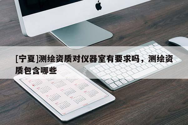 [寧夏]測繪資質對儀器室有要求嗎，測繪資質包含哪些