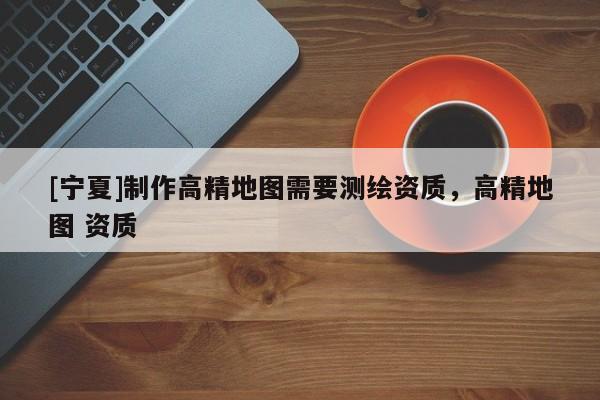 [寧夏]制作高精地圖需要測繪資質(zhì)，高精地圖 資質(zhì)
