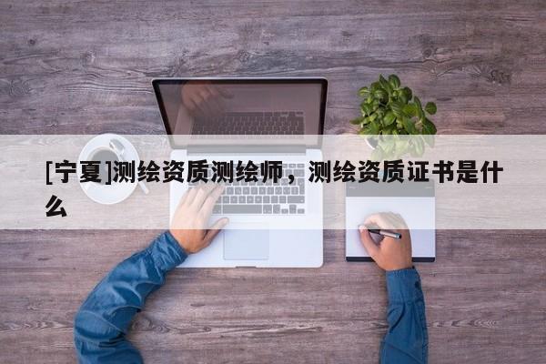 [寧夏]測繪資質測繪師，測繪資質證書是什么