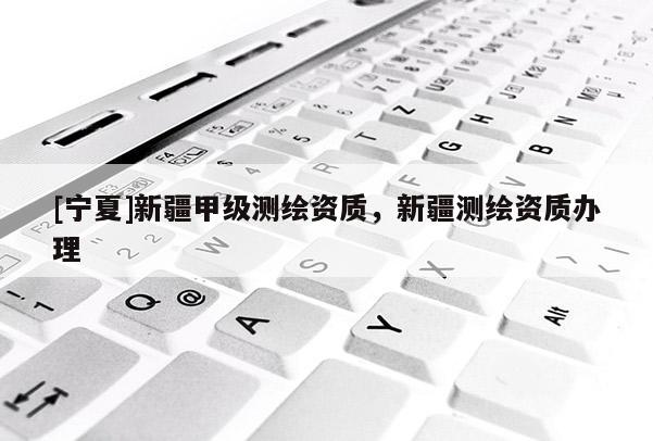 [寧夏]新疆甲級(jí)測(cè)繪資質(zhì)，新疆測(cè)繪資質(zhì)辦理