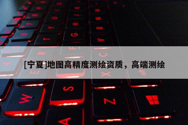 [寧夏]地圖高精度測(cè)繪資質(zhì)，高端測(cè)繪