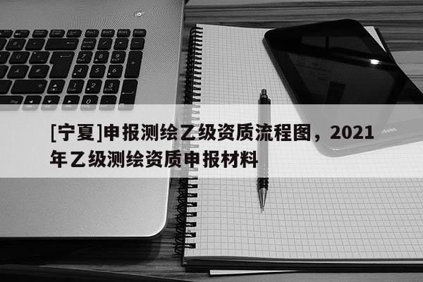 [寧夏]申報測繪乙級資質(zhì)流程圖，2021年乙級測繪資質(zhì)申報材料