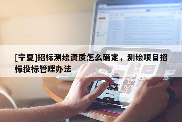 [寧夏]招標(biāo)測(cè)繪資質(zhì)怎么確定，測(cè)繪項(xiàng)目招標(biāo)投標(biāo)管理辦法