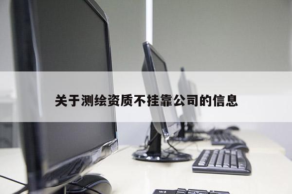 關(guān)于測繪資質(zhì)不掛靠公司的信息