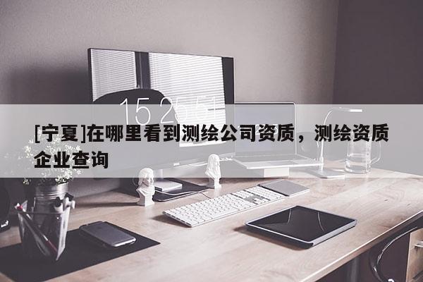 [寧夏]在哪里看到測繪公司資質(zhì)，測繪資質(zhì)企業(yè)查詢