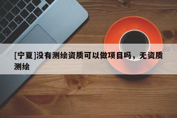 [寧夏]沒有測繪資質(zhì)可以做項目嗎，無資質(zhì)測繪