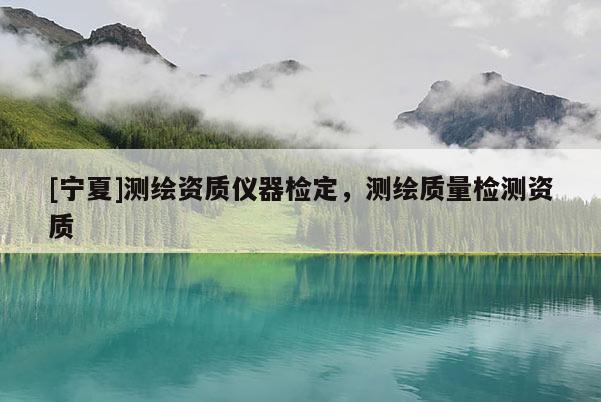 [寧夏]測繪資質(zhì)儀器檢定，測繪質(zhì)量檢測資質(zhì)