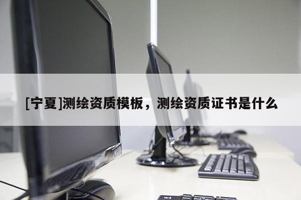 [寧夏]測繪資質(zhì)模板，測繪資質(zhì)證書是什么