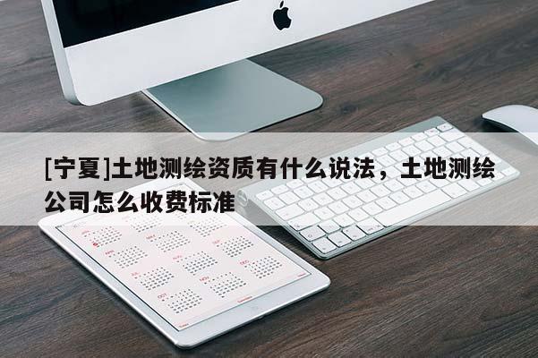 [寧夏]土地測(cè)繪資質(zhì)有什么說(shuō)法，土地測(cè)繪公司怎么收費(fèi)標(biāo)準(zhǔn)