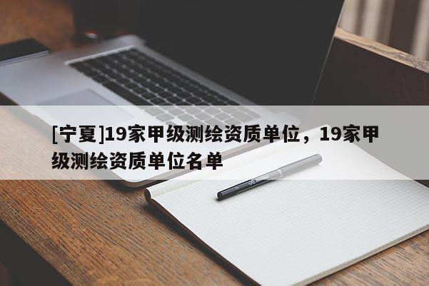 [寧夏]19家甲級測繪資質單位，19家甲級測繪資質單位名單