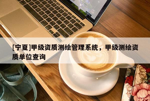 [寧夏]甲級(jí)資質(zhì)測(cè)繪管理系統(tǒng)，甲級(jí)測(cè)繪資質(zhì)單位查詢