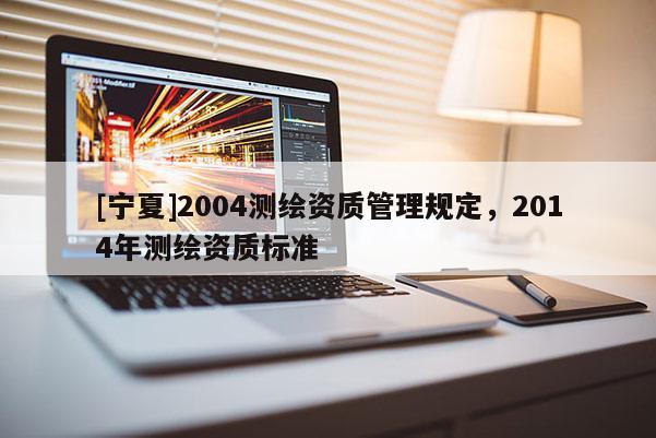 [寧夏]2004測繪資質管理規(guī)定，2014年測繪資質標準