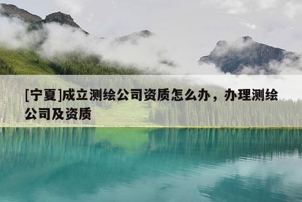 [寧夏]成立測(cè)繪公司資質(zhì)怎么辦，辦理測(cè)繪公司及資質(zhì)