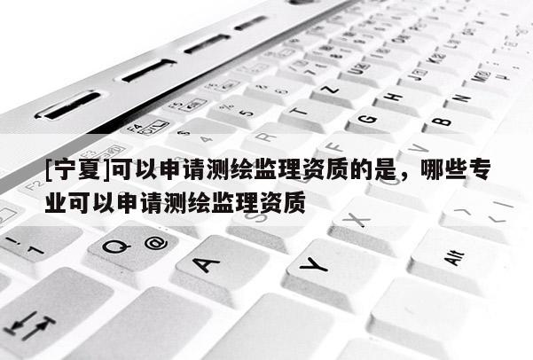 [寧夏]可以申請測繪監(jiān)理資質(zhì)的是，哪些專業(yè)可以申請測繪監(jiān)理資質(zhì)