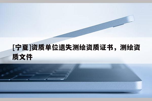 [寧夏]資質(zhì)單位遺失測繪資質(zhì)證書，測繪資質(zhì)文件