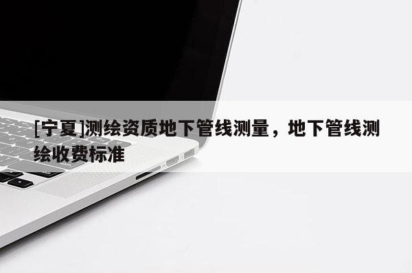 [寧夏]測繪資質地下管線測量，地下管線測繪收費標準