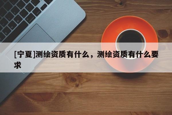 [寧夏]測(cè)繪資質(zhì)有什么，測(cè)繪資質(zhì)有什么要求