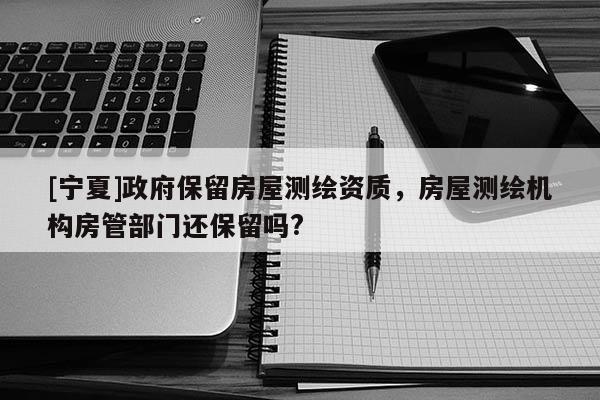 [寧夏]政府保留房屋測(cè)繪資質(zhì)，房屋測(cè)繪機(jī)構(gòu)房管部門還保留嗎?
