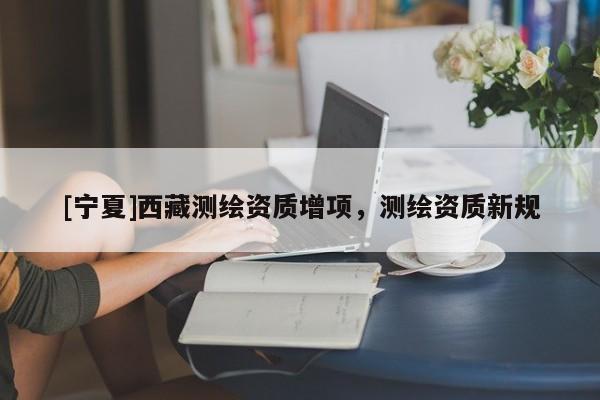[寧夏]西藏測繪資質增項，測繪資質新規(guī)